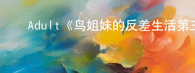 陈木青发布Adult《鸟姐妹的反差生活第三季》迅雷下载/在线观看/百度云-动漫/卡通-美剧天堂